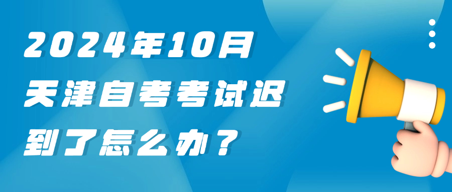 2024年10月天津自考考试迟到了怎么办？